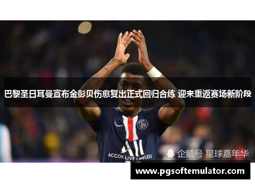 巴黎圣日耳曼宣布金彭贝伤愈复出正式回归合练 迎来重返赛场新阶段