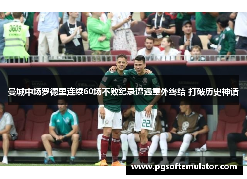 曼城中场罗德里连续60场不败纪录遭遇意外终结 打破历史神话