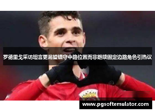 罗德里戈采访坦言更渴望镇守中路位置而非继续固定边路角色引热议