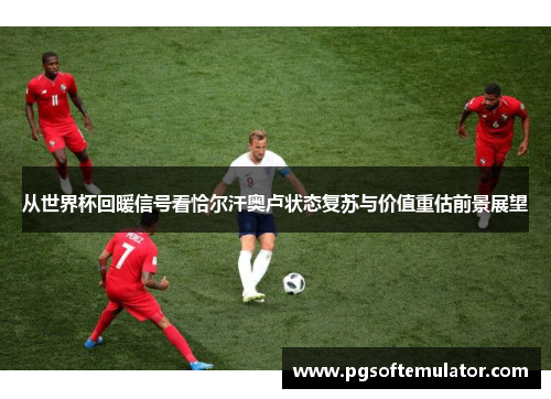 从世界杯回暖信号看恰尔汗奥卢状态复苏与价值重估前景展望