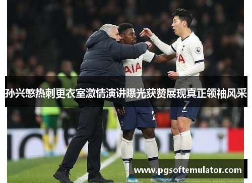 孙兴慜热刺更衣室激情演讲曝光获赞展现真正领袖风采