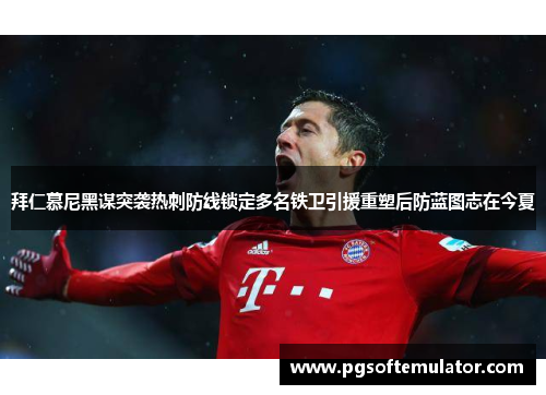 拜仁慕尼黑谋突袭热刺防线锁定多名铁卫引援重塑后防蓝图志在今夏