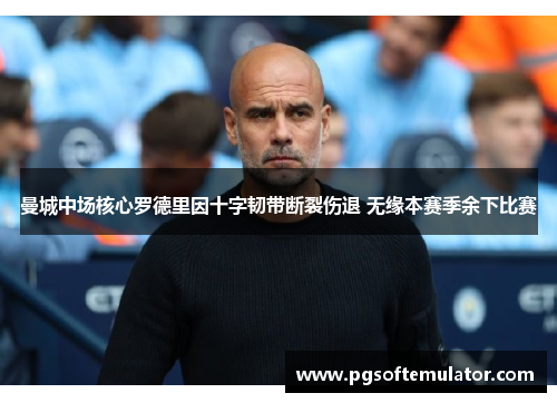曼城中场核心罗德里因十字韧带断裂伤退 无缘本赛季余下比赛