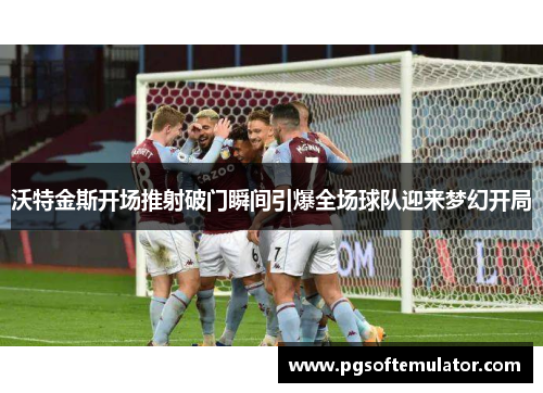 沃特金斯开场推射破门瞬间引爆全场球队迎来梦幻开局