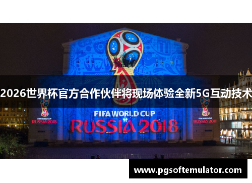 2026世界杯官方合作伙伴将现场体验全新5G互动技术 2026世界杯官方合作伙伴将现场体验全新5G互动技术