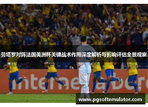 劳塔罗对阵法国美洲杯关键战术作用深度解析与影响评估全景观察 劳塔罗对阵法国美洲杯关键战术作用深度解析与影响评估全景观察