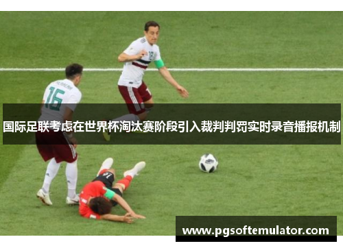 国际足联考虑在世界杯淘汰赛阶段引入裁判判罚实时录音播报机制