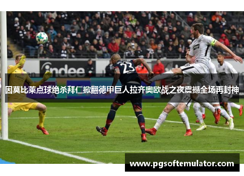 因莫比莱点球绝杀拜仁掀翻德甲巨人拉齐奥欧战之夜震撼全场再封神