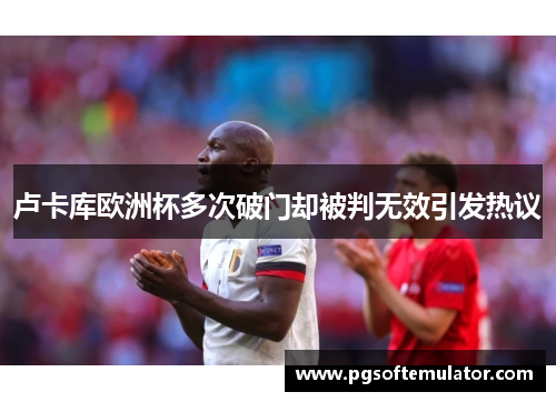 卢卡库欧洲杯多次破门却被判无效引发热议