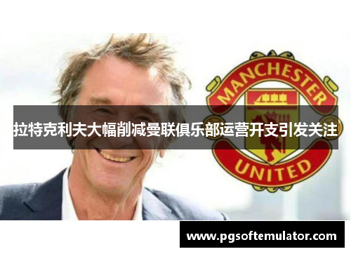 拉特克利夫大幅削减曼联俱乐部运营开支引发关注 拉特克利夫大幅削减曼联俱乐部运营开支引发关注