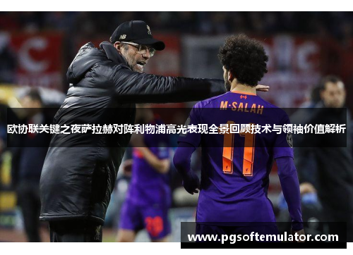 欧协联关键之夜萨拉赫对阵利物浦高光表现全景回顾技术与领袖价值解析
