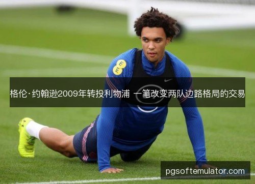 格伦·约翰逊2009年转投利物浦 一笔改变两队边路格局的交易